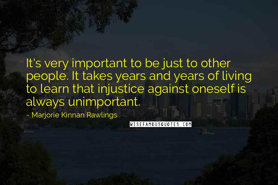 Marjorie Kinnan Rawlings quotes: It's very important to be just to other people. It takes years and years of living to learn that injustice against oneself is always unimportant.