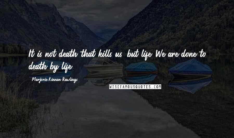 Marjorie Kinnan Rawlings quotes: It is not death that kills us, but life. We are done to death by life.