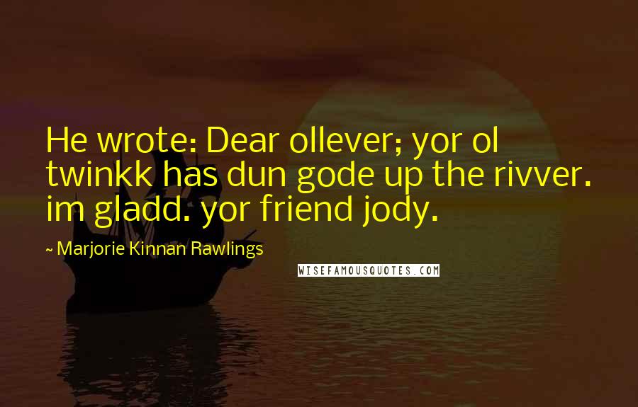 Marjorie Kinnan Rawlings quotes: He wrote: Dear ollever; yor ol twinkk has dun gode up the rivver. im gladd. yor friend jody.