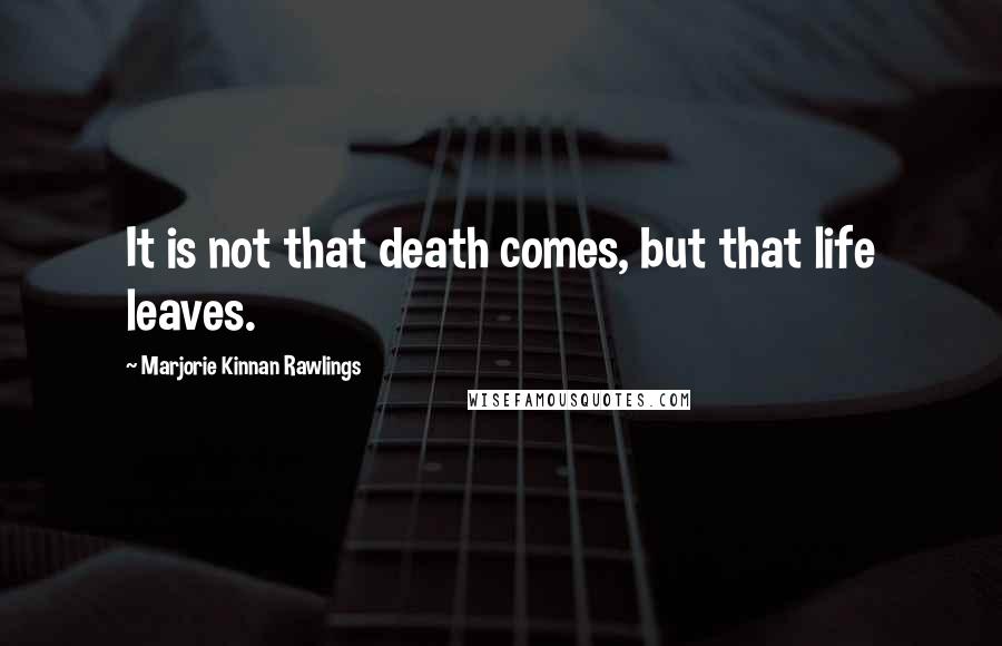Marjorie Kinnan Rawlings quotes: It is not that death comes, but that life leaves.