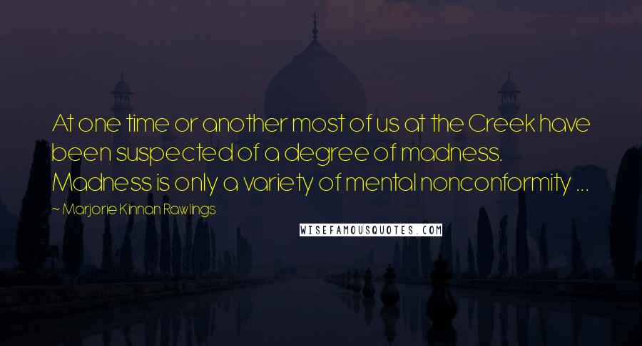 Marjorie Kinnan Rawlings quotes: At one time or another most of us at the Creek have been suspected of a degree of madness. Madness is only a variety of mental nonconformity ...