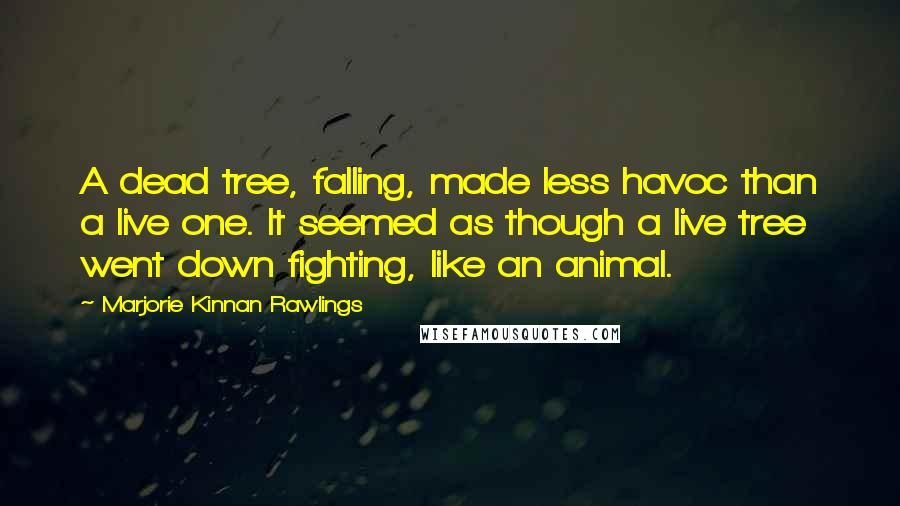 Marjorie Kinnan Rawlings quotes: A dead tree, falling, made less havoc than a live one. It seemed as though a live tree went down fighting, like an animal.