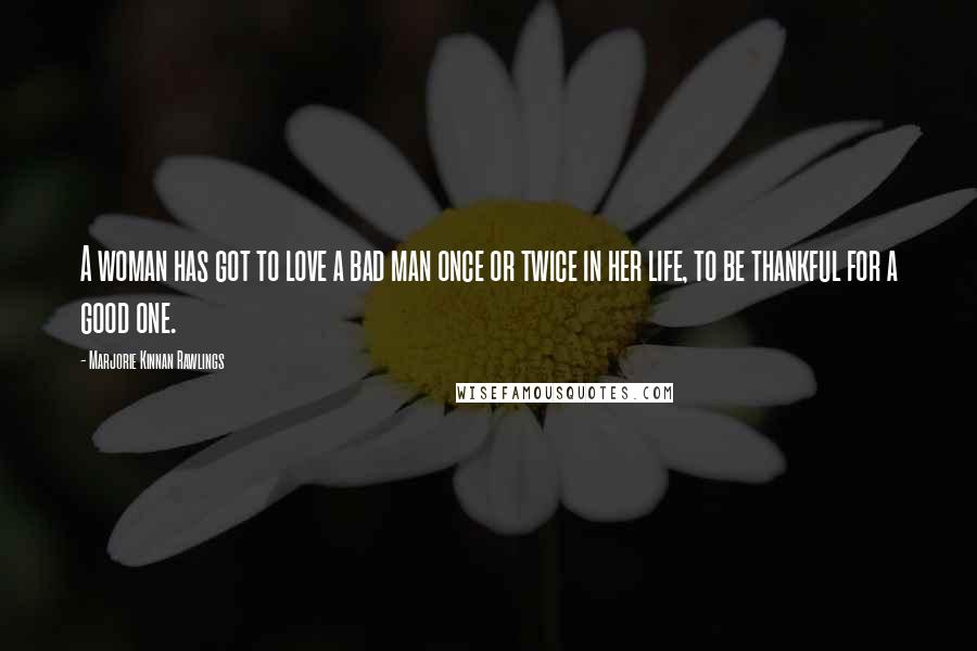 Marjorie Kinnan Rawlings quotes: A woman has got to love a bad man once or twice in her life, to be thankful for a good one.