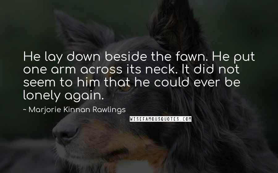 Marjorie Kinnan Rawlings quotes: He lay down beside the fawn. He put one arm across its neck. It did not seem to him that he could ever be lonely again.