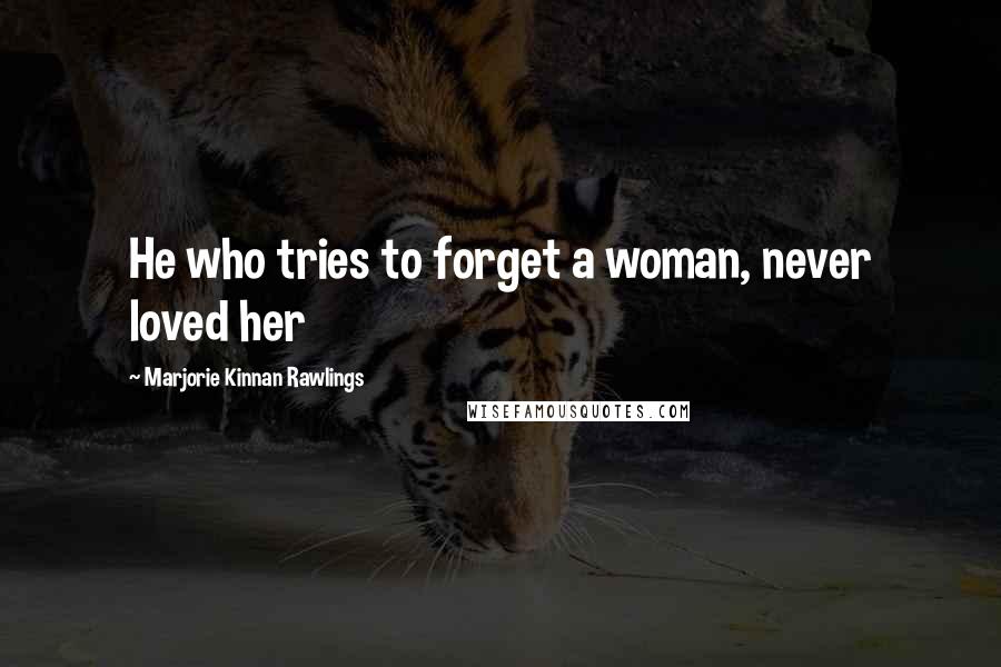 Marjorie Kinnan Rawlings quotes: He who tries to forget a woman, never loved her