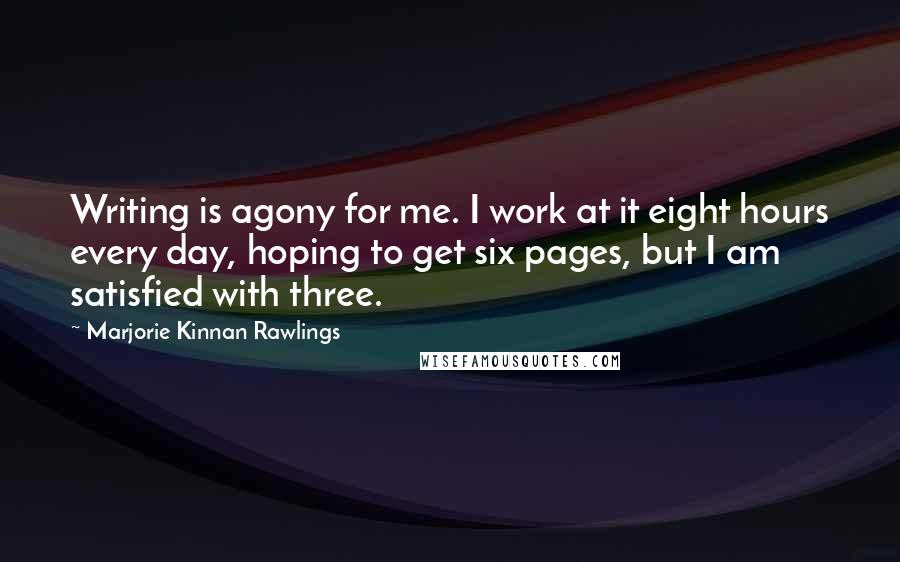 Marjorie Kinnan Rawlings quotes: Writing is agony for me. I work at it eight hours every day, hoping to get six pages, but I am satisfied with three.