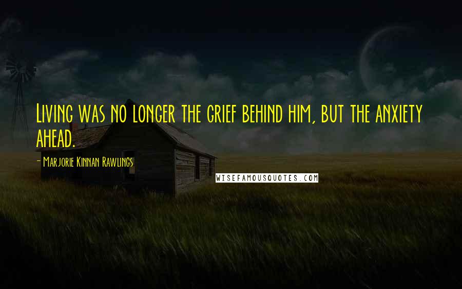 Marjorie Kinnan Rawlings quotes: Living was no longer the grief behind him, but the anxiety ahead.