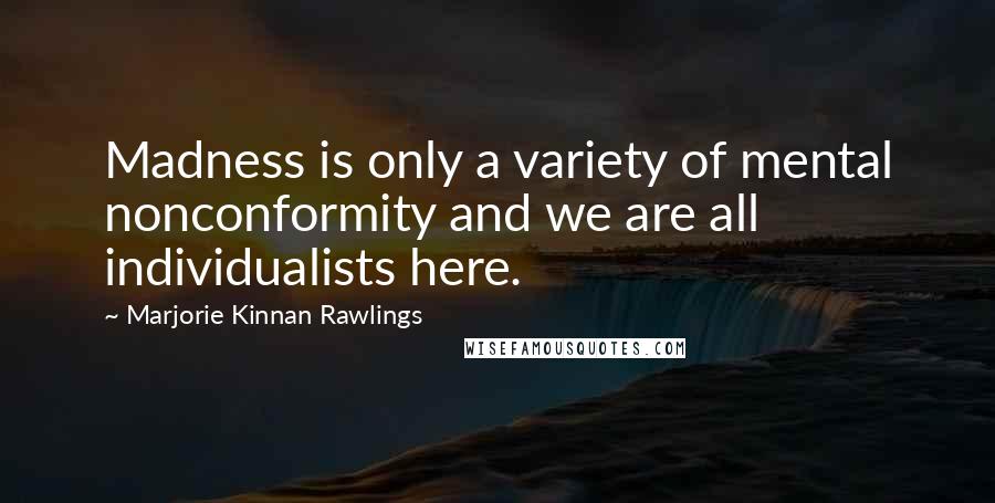 Marjorie Kinnan Rawlings quotes: Madness is only a variety of mental nonconformity and we are all individualists here.