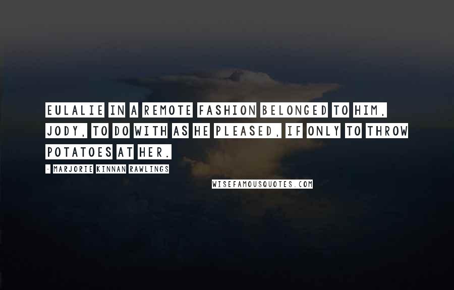 Marjorie Kinnan Rawlings quotes: Eulalie in a remote fashion belonged to him, Jody, to do with as he pleased, if only to throw potatoes at her.