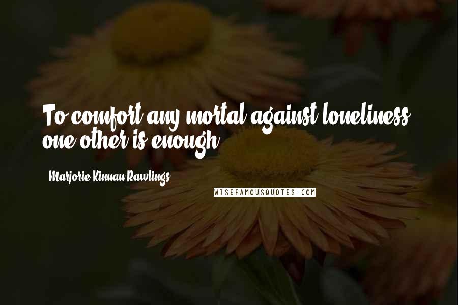 Marjorie Kinnan Rawlings quotes: To comfort any mortal against loneliness, one other is enough.