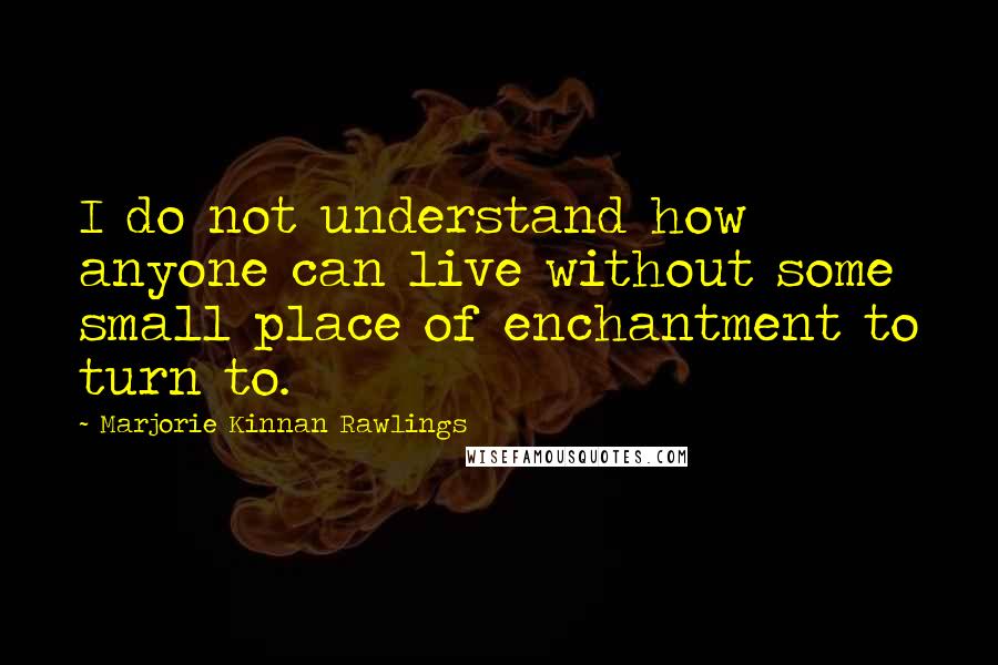 Marjorie Kinnan Rawlings quotes: I do not understand how anyone can live without some small place of enchantment to turn to.