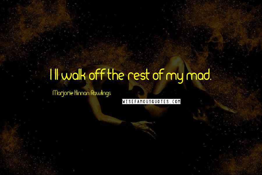 Marjorie Kinnan Rawlings quotes: I'll walk off the rest of my mad.