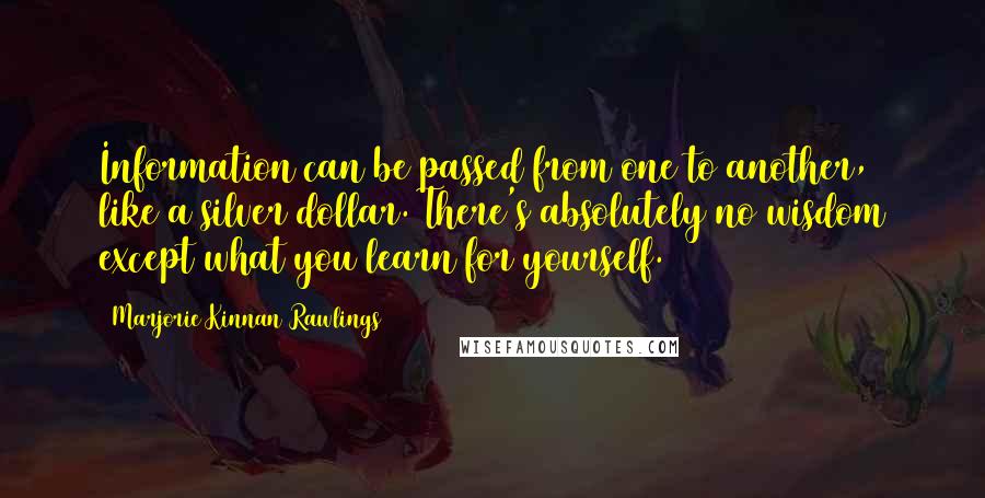 Marjorie Kinnan Rawlings quotes: Information can be passed from one to another, like a silver dollar. There's absolutely no wisdom except what you learn for yourself.