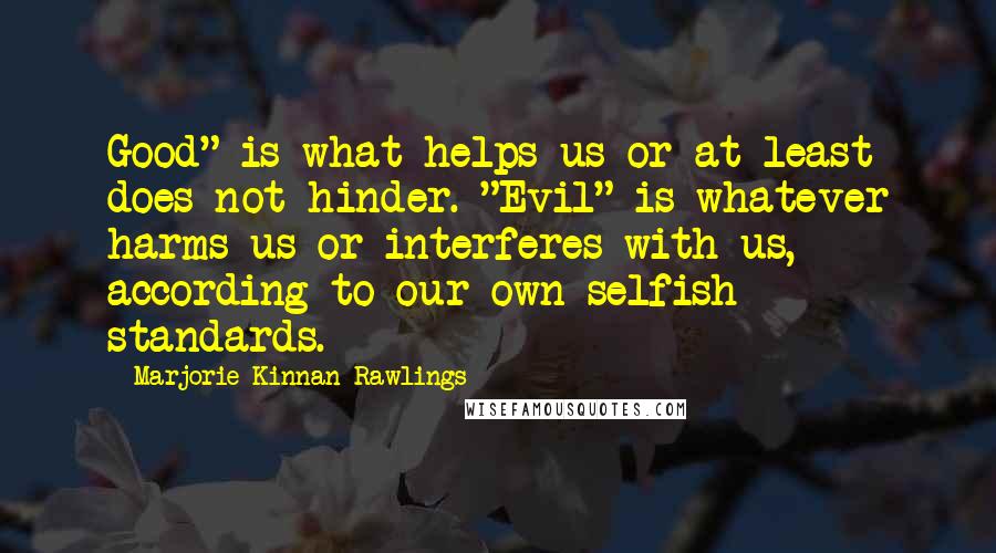 Marjorie Kinnan Rawlings quotes: Good" is what helps us or at least does not hinder. "Evil" is whatever harms us or interferes with us, according to our own selfish standards.