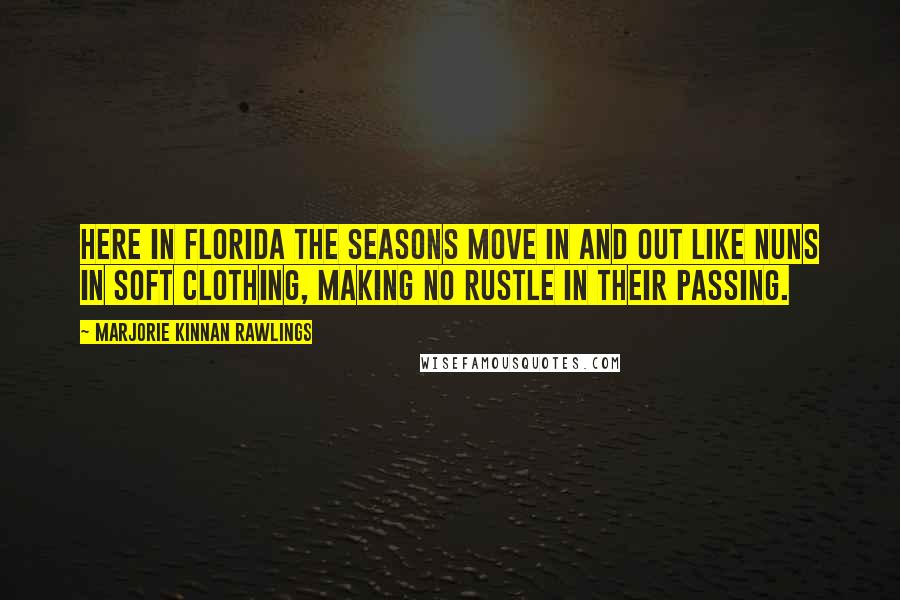 Marjorie Kinnan Rawlings quotes: Here in Florida the seasons move in and out like nuns in soft clothing, making no rustle in their passing.