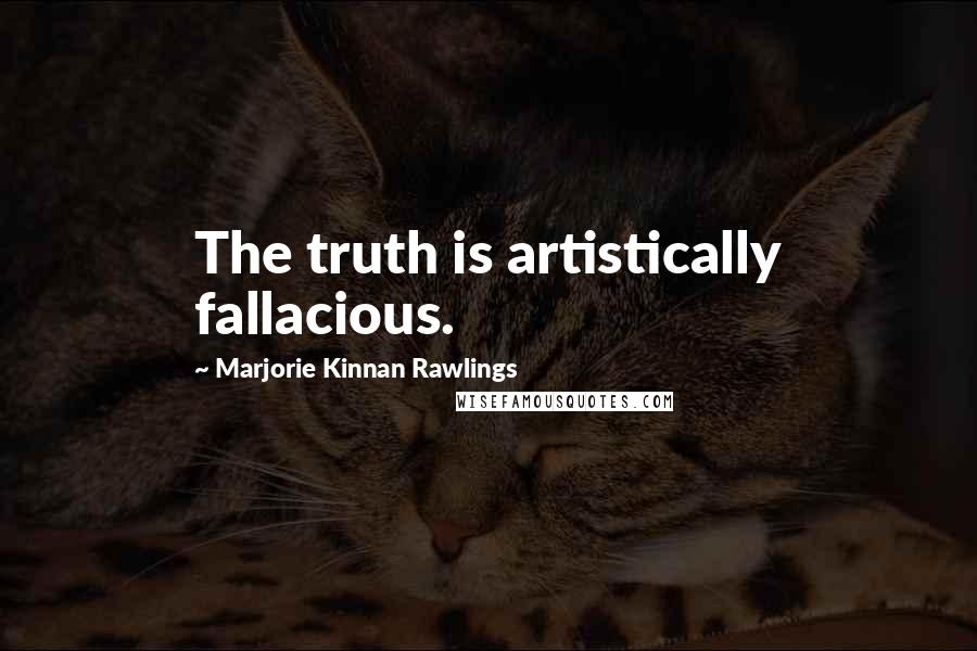 Marjorie Kinnan Rawlings quotes: The truth is artistically fallacious.