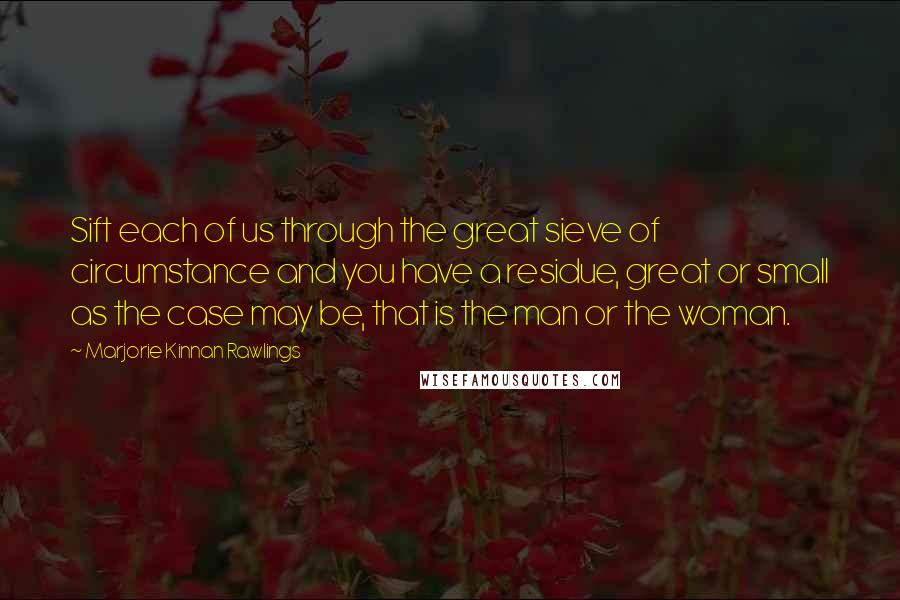 Marjorie Kinnan Rawlings quotes: Sift each of us through the great sieve of circumstance and you have a residue, great or small as the case may be, that is the man or the woman.