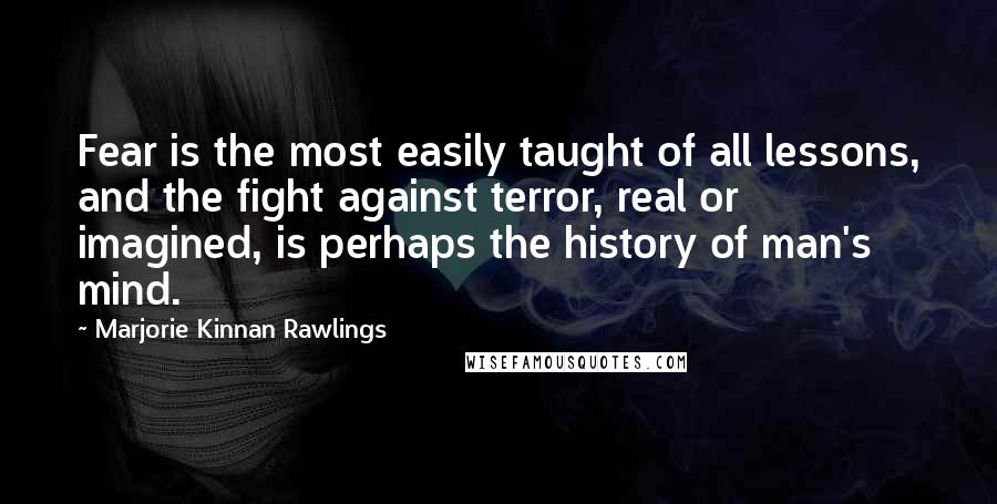 Marjorie Kinnan Rawlings quotes: Fear is the most easily taught of all lessons, and the fight against terror, real or imagined, is perhaps the history of man's mind.