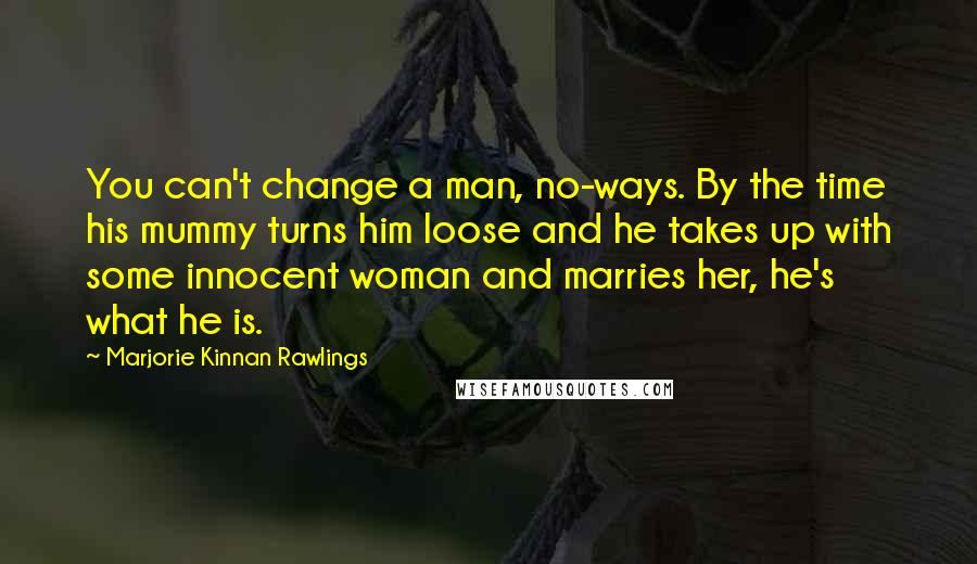 Marjorie Kinnan Rawlings quotes: You can't change a man, no-ways. By the time his mummy turns him loose and he takes up with some innocent woman and marries her, he's what he is.