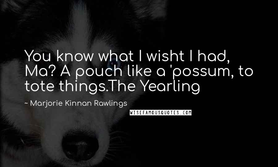 Marjorie Kinnan Rawlings quotes: You know what I wisht I had, Ma? A pouch like a 'possum, to tote things.The Yearling