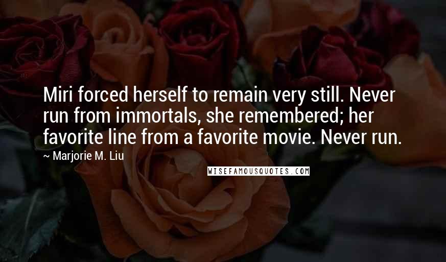 Marjorie M. Liu quotes: Miri forced herself to remain very still. Never run from immortals, she remembered; her favorite line from a favorite movie. Never run.