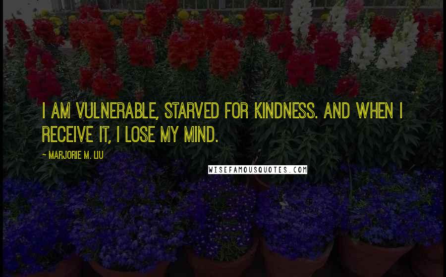 Marjorie M. Liu quotes: I am vulnerable, starved for kindness. And when I receive it, I lose my mind.