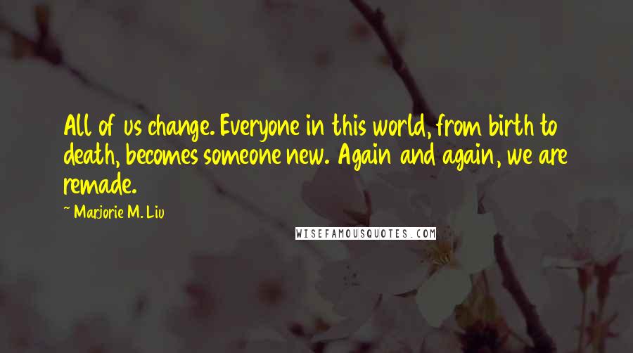 Marjorie M. Liu quotes: All of us change. Everyone in this world, from birth to death, becomes someone new. Again and again, we are remade.