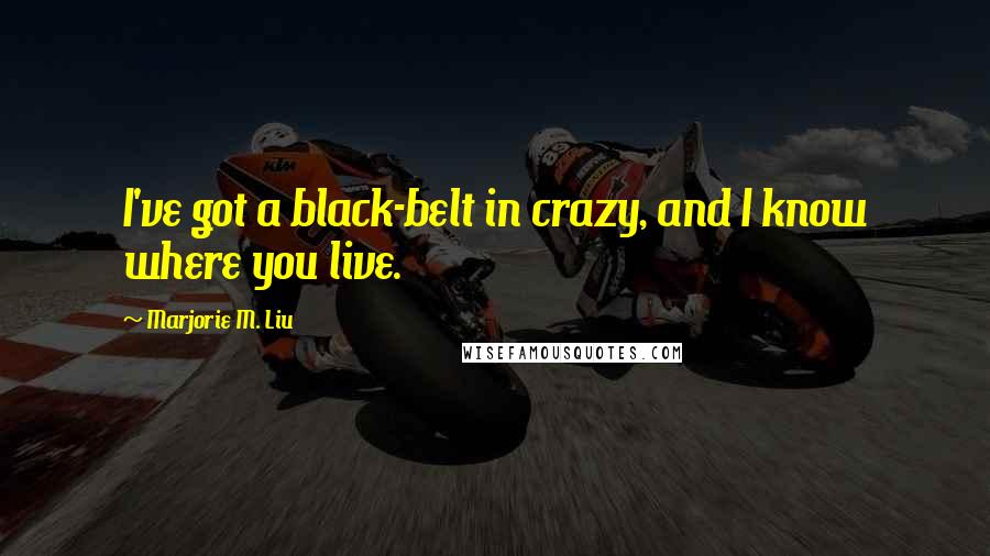 Marjorie M. Liu quotes: I've got a black-belt in crazy, and I know where you live.
