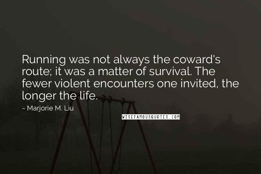 Marjorie M. Liu quotes: Running was not always the coward's route; it was a matter of survival. The fewer violent encounters one invited, the longer the life.