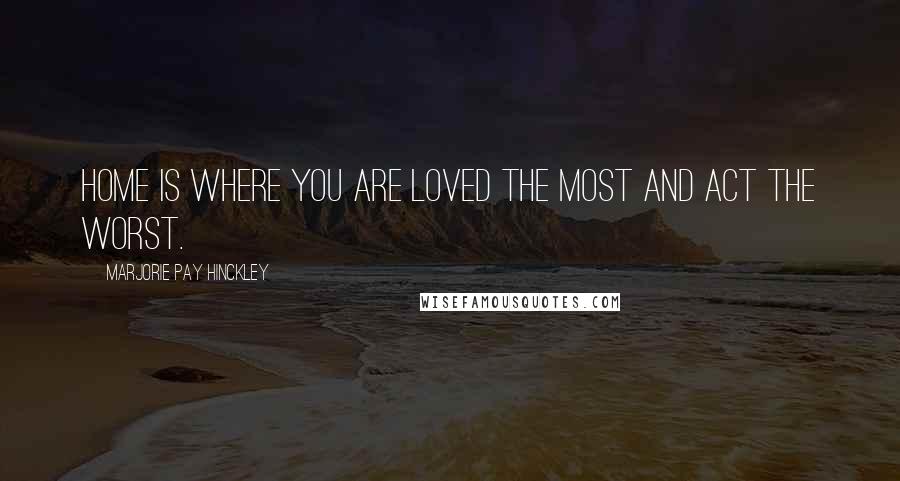 Marjorie Pay Hinckley quotes: Home is where you are loved the most and act the worst.