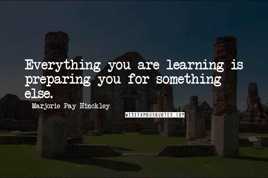 Marjorie Pay Hinckley quotes: Everything you are learning is preparing you for something else.