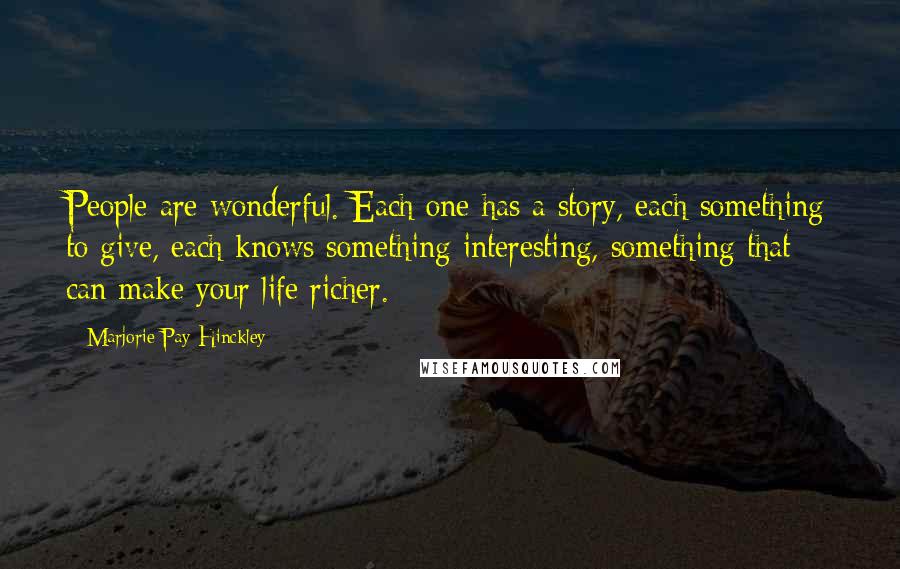 Marjorie Pay Hinckley quotes: People are wonderful. Each one has a story, each something to give, each knows something interesting, something that can make your life richer.