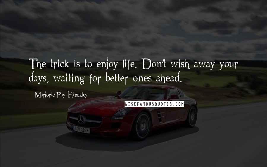 Marjorie Pay Hinckley quotes: The trick is to enjoy life. Don't wish away your days, waiting for better ones ahead.