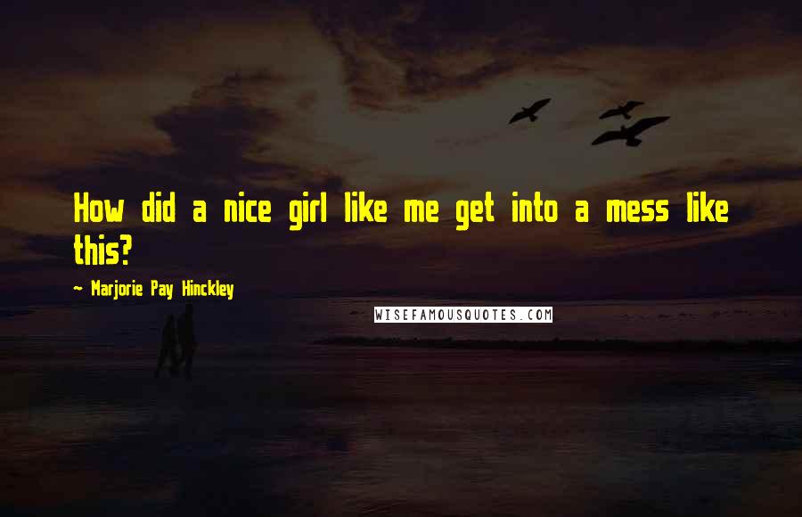 Marjorie Pay Hinckley quotes: How did a nice girl like me get into a mess like this?