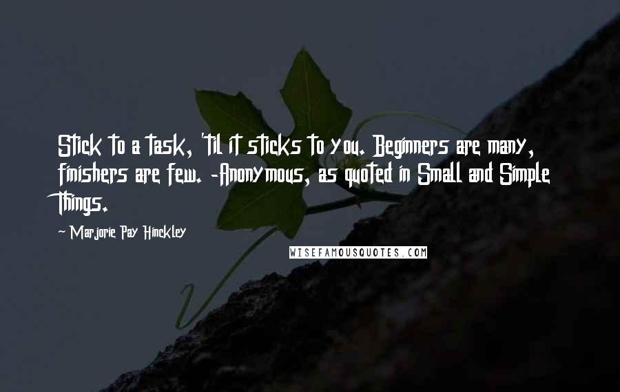 Marjorie Pay Hinckley quotes: Stick to a task, 'til it sticks to you. Beginners are many, finishers are few. -Anonymous, as quoted in Small and Simple Things.
