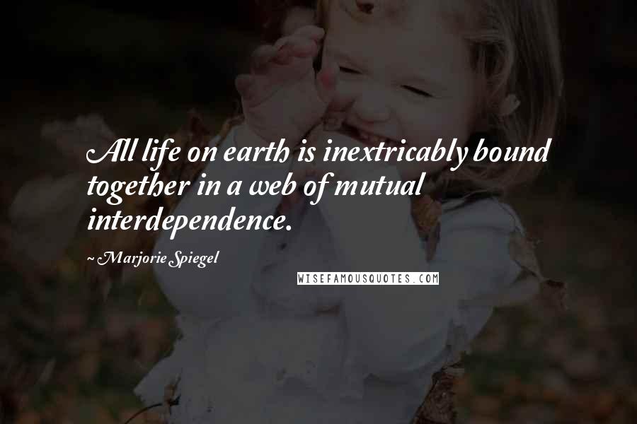 Marjorie Spiegel quotes: All life on earth is inextricably bound together in a web of mutual interdependence.