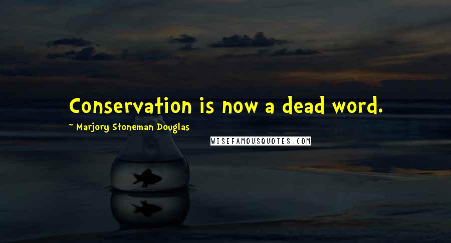 Marjory Stoneman Douglas quotes: Conservation is now a dead word.