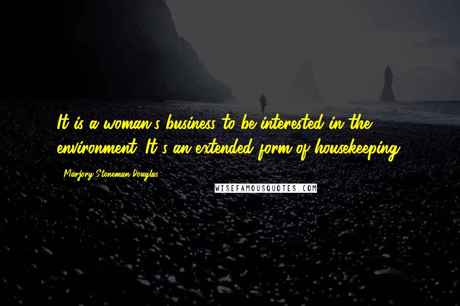 Marjory Stoneman Douglas quotes: It is a woman's business to be interested in the environment. It's an extended form of housekeeping. Marjory Stoneman Douglas quotes: It is a woman's business to be interested in the environment. It's an extended form of housekeeping.