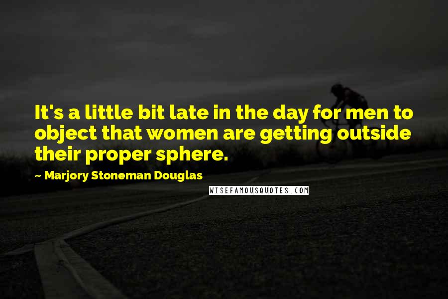 Marjory Stoneman Douglas quotes: It's a little bit late in the day for men to object that women are getting outside their proper sphere.