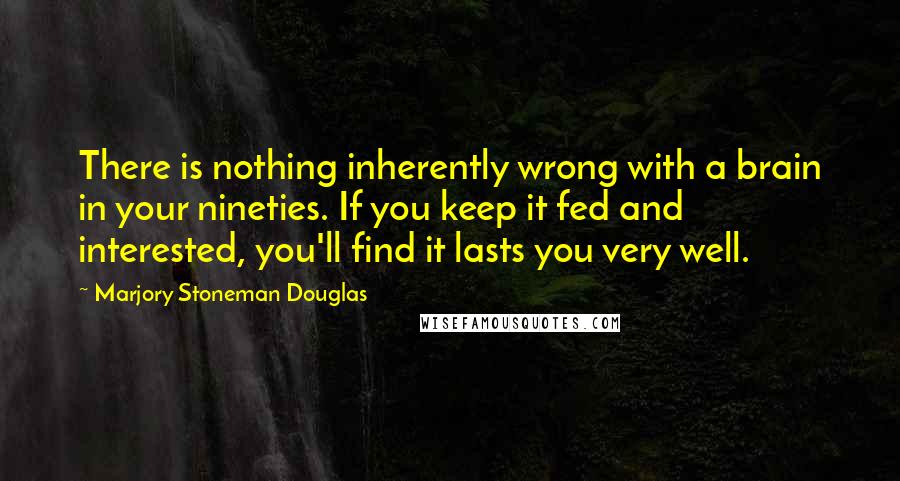 Marjory Stoneman Douglas quotes: There is nothing inherently wrong with a brain in your nineties. If you keep it fed and interested, you'll find it lasts you very well.
