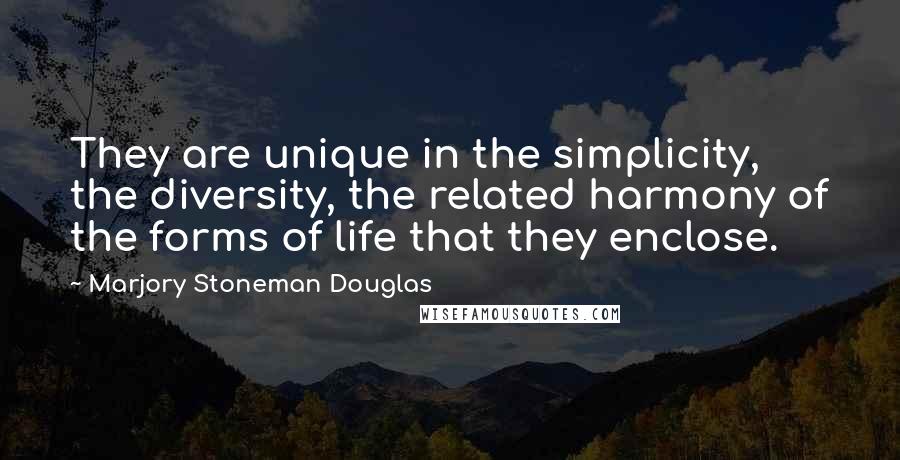 Marjory Stoneman Douglas quotes: They are unique in the simplicity, the diversity, the related harmony of the forms of life that they enclose. Marjory Stoneman Douglas quotes: They are unique in the simplicity, the diversity, the related harmony of the forms of life that they enclose.