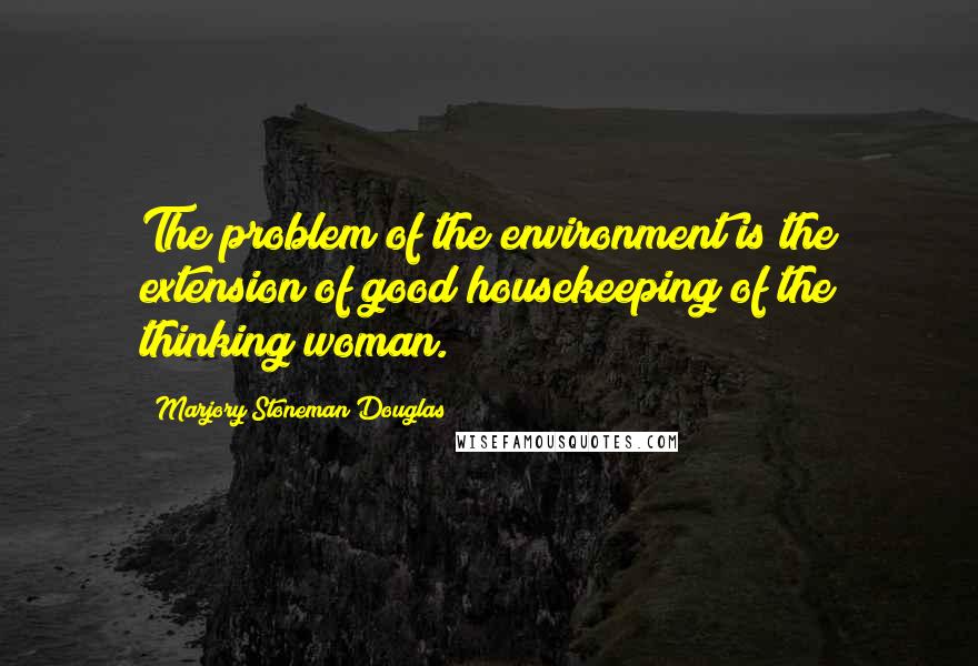 Marjory Stoneman Douglas quotes: The problem of the environment is the extension of good housekeeping of the thinking woman.