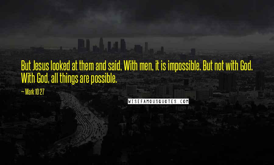 Mark 10 27 quotes: But Jesus looked at them and said, With men, it is impossible. But not with God. With God, all things are possible. Mark 10 27 quotes: But Jesus looked at them and said, With men, it is impossible. But not with God. With God, all things are possible.