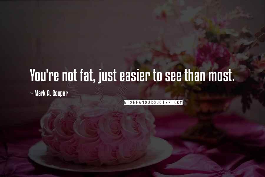 Mark A. Cooper quotes: You're not fat, just easier to see than most.