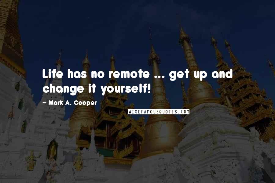 Mark A. Cooper quotes: Life has no remote ... get up and change it yourself!