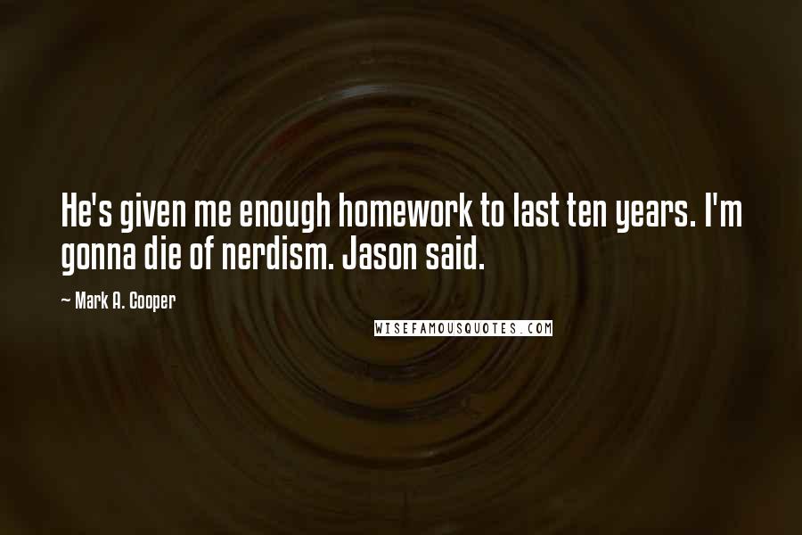 Mark A. Cooper quotes: He's given me enough homework to last ten years. I'm gonna die of nerdism. Jason said.
