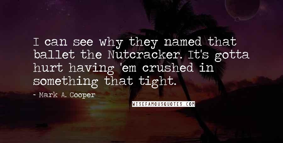 Mark A. Cooper quotes: I can see why they named that ballet the Nutcracker. It's gotta hurt having 'em crushed in something that tight.
