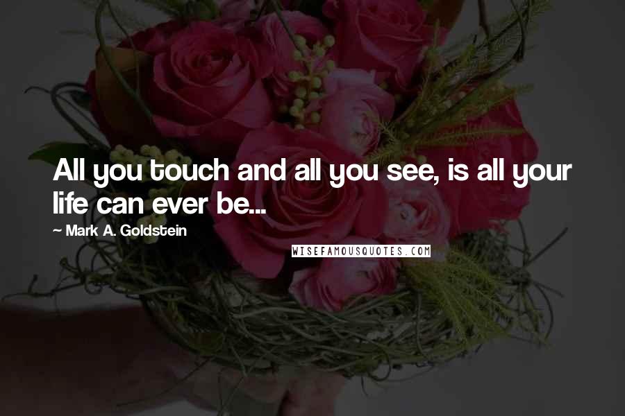 Mark A. Goldstein quotes: All you touch and all you see, is all your life can ever be...