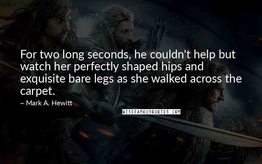 Mark A. Hewitt quotes: For two long seconds, he couldn't help but watch her perfectly shaped hips and exquisite bare legs as she walked across the carpet.