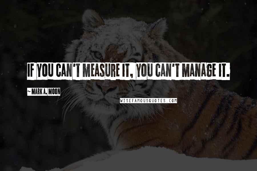 Mark A. Moon quotes: if you can't measure it, you can't manage it.